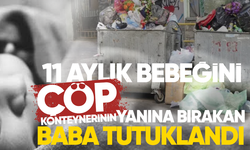 11 aylık bebeğini çöp konteynerinin yanına bırakan baba tutuklandı