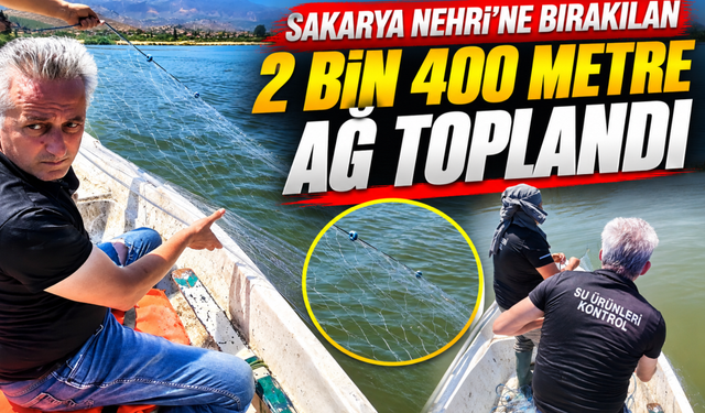 Sakarya Nehri’ne bırakılan 2 bin 400 metre ağ toplandı
