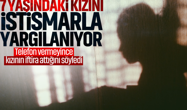 7 yaşındaki kızını istismarla yargılanıyor… Telefon vermeyince kızının iftira attığını söyledi