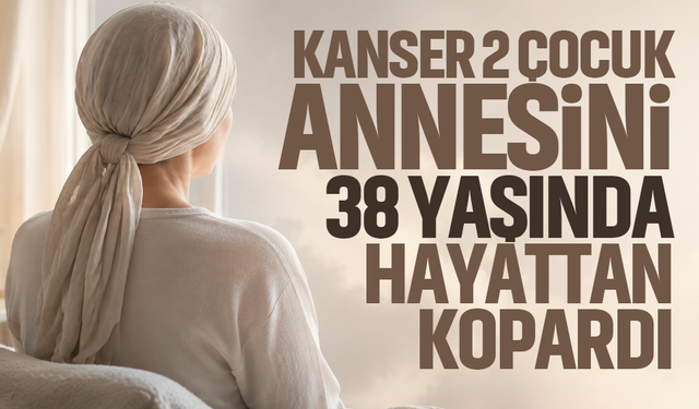 Kanser 2 çocuk annesini 38 yaşında hayattan kopardı