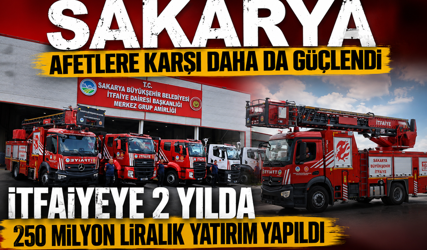 Sakarya afetlere karşı daha da güçlendi! İtfaiyeye 2 yılda 250 milyon liralık yatırım yapıldı