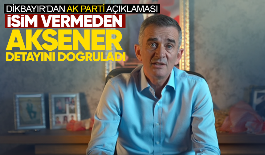 Dikbayır’dan AK Parti açıklaması... İsim vermeden Akşener detayını doğruladı