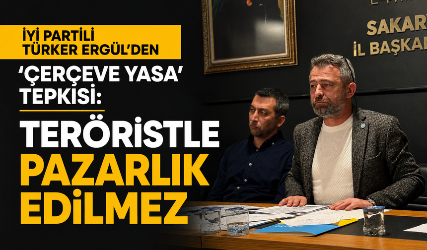 İYİ Partili Türker Ergül’den 'Çerçeve Yasa' tepkisi: "Teröristle pazarlık edilmez"