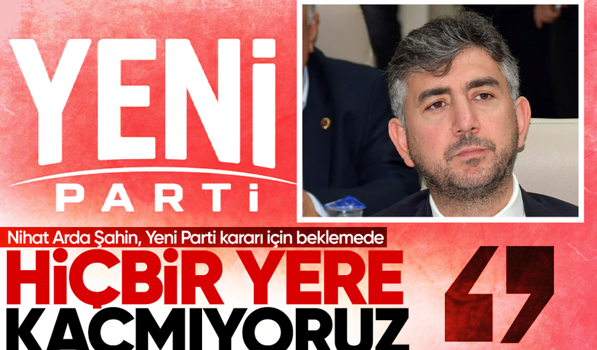 Nihat Arda Şahin, Yeni Parti kararı için beklemede... "Süreç bizi bir yere götürecek, hiçbir yere kaçmıyoruz"