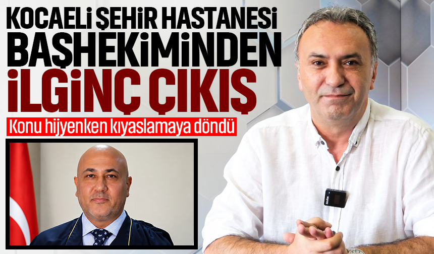 Kocaeli Şehir Hastanesi başhekiminden ilginç çıkış! Konu hijyenken kıyaslamaya döndü