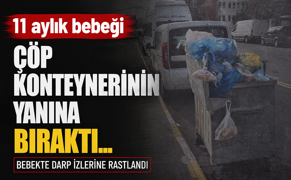 11 aylık bebeği çöp konteynerinin yanına bıraktı...Bebekte darp izlerine rastlandı