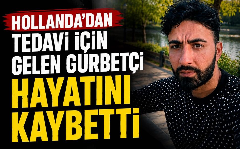 Hollanda'dan tedavi için gelen gurbetçi hayatını kaybetti... 4 yıldır kanser tedavisi görüyordu