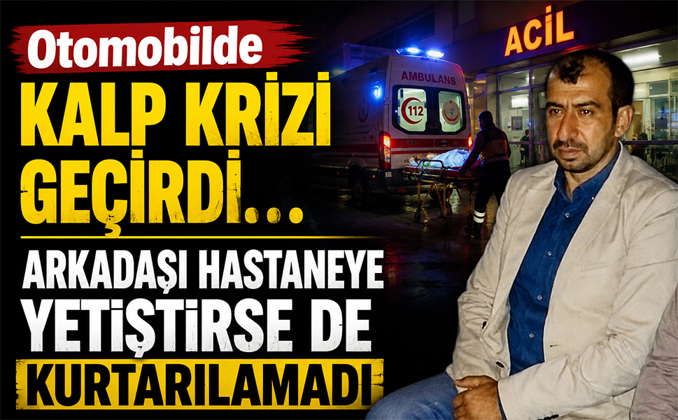 Otomobilde kalp krizi geçirdi… Arkadaşı hastaneye yetiştirse de kurtarılamadı