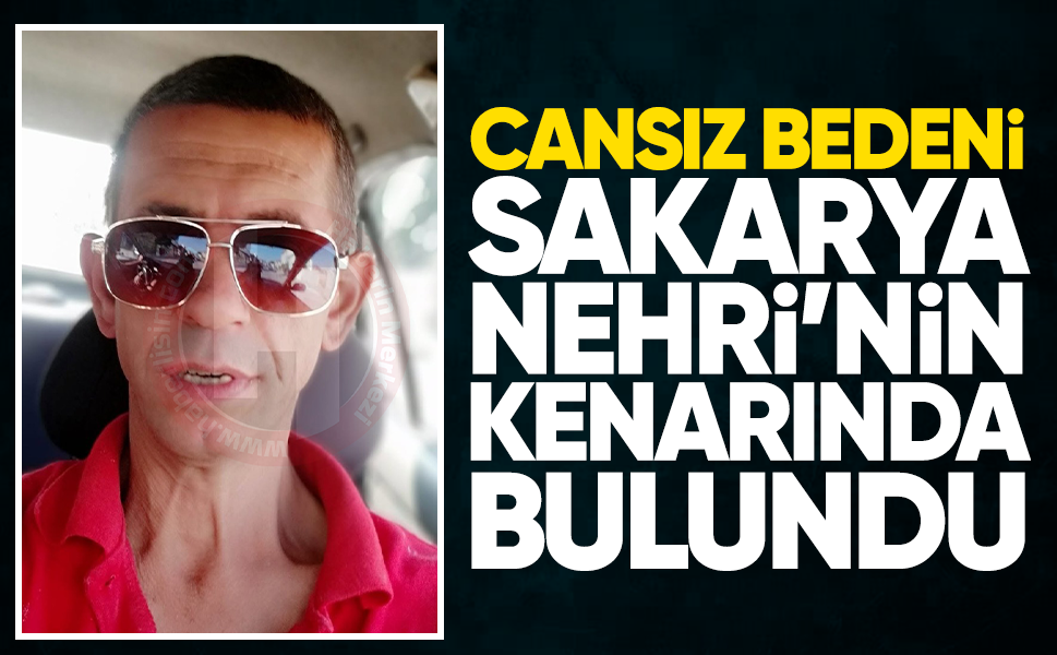 Cansız bedeni Sakarya Nehri’nin kenarında bulundu