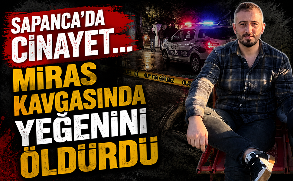 Sapanca’da cinayet… Miras kavgasında yeğenini öldürdü