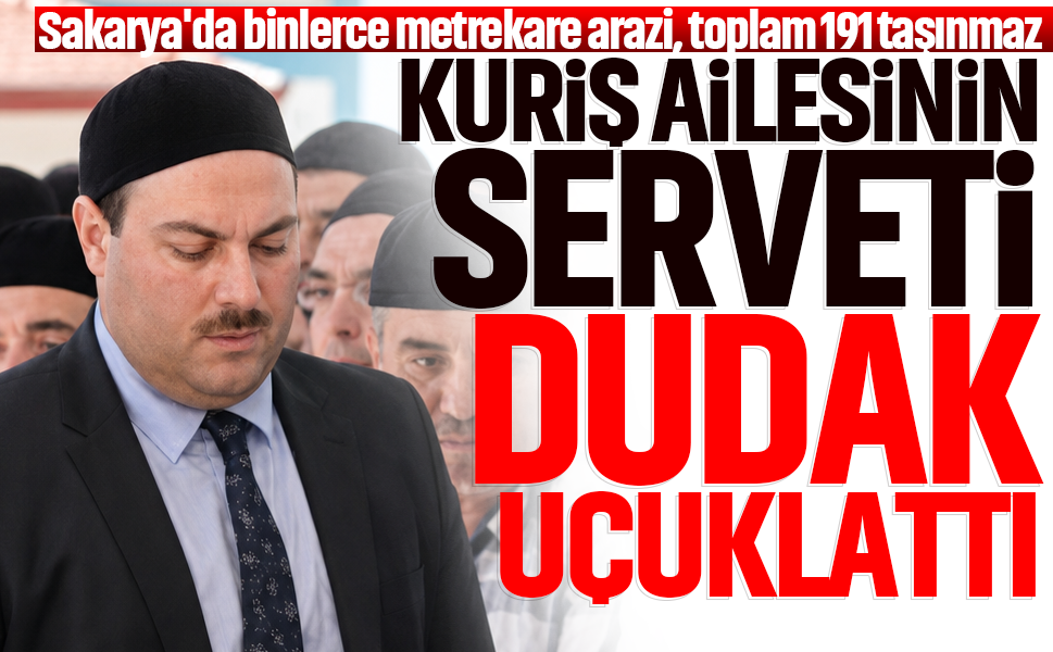 Kuriş ailesinin serveti dudak uçuklattı: Sakarya'da binlerce metrekare arazi, toplam 191 taşınmaz