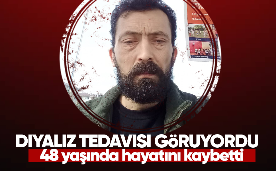 Diyaliz tedavisi görüyordu, 48 yaşında hayatını kaybetti