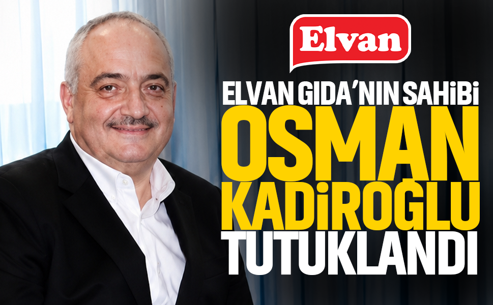 Elvan Gıda’nın sahibi Osman Kadiroğlu tutuklandı