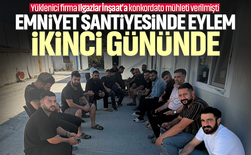 Emniyet şantiyesindeki eylem ikinci gününde... Yüklenici firma Ilgazlar İnşaat'a konkordato mühleti verilmişti