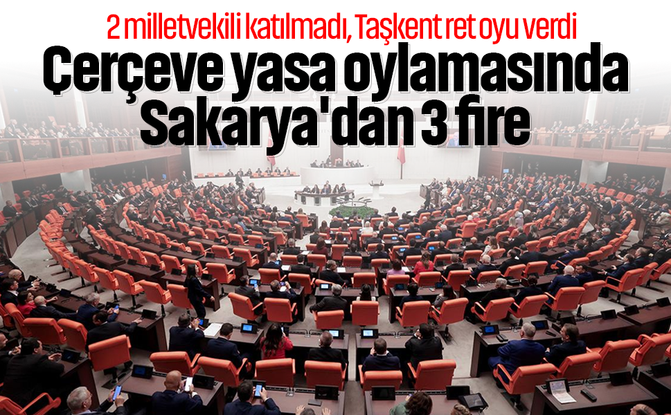 Çerçeve yasa oylamasında Sakarya'dan 3 fire... 2 milletvekili katılmadı, Taşkent ret oyu verdi