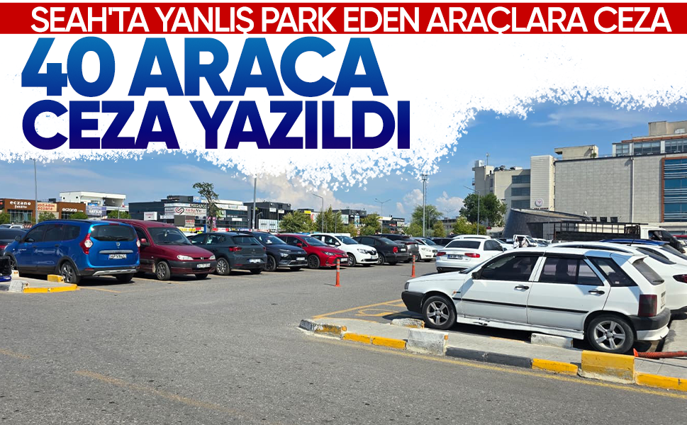 SEAH'ta yanlış park eden araçlara ceza... 40 araca ceza yazıldı