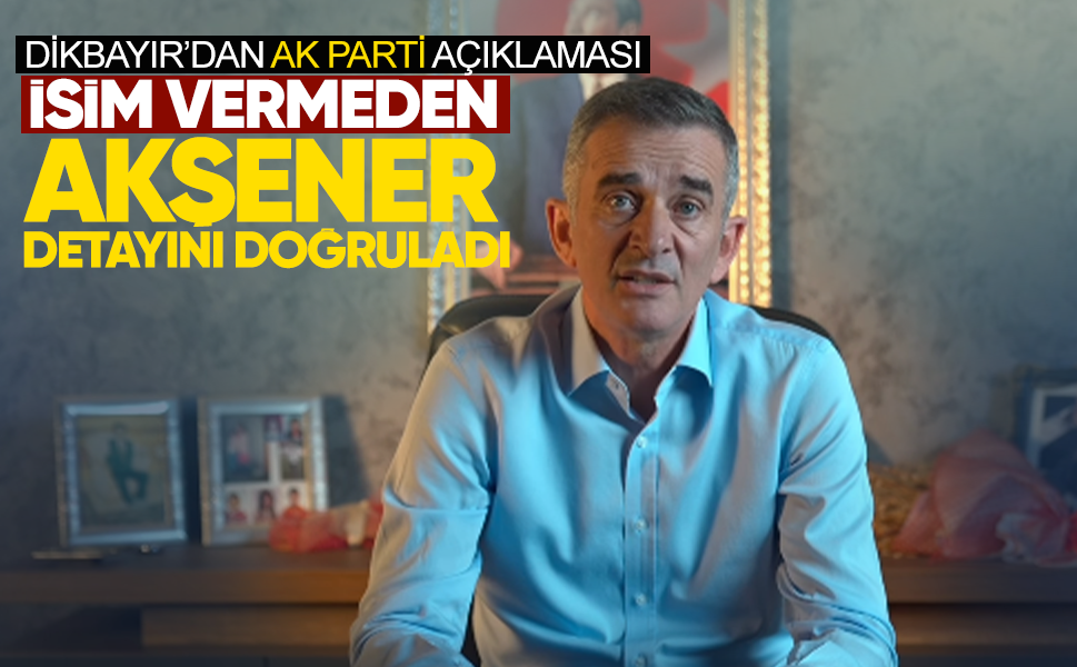 Dikbayır’dan AK Parti açıklaması... İsim vermeden Akşener detayını doğruladı
