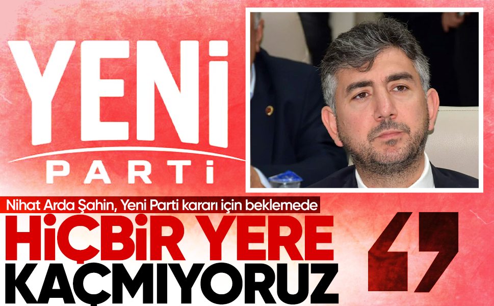 Nihat Arda Şahin, Yeni Parti kararı için beklemede... "Süreç bizi bir yere götürecek, hiçbir yere kaçmıyoruz"