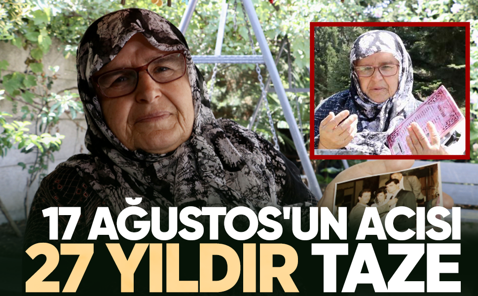 17 Ağustos'un acısı 27 yıldır taze... Oğlu ve gelininin acısını yüreğinde hissediyor