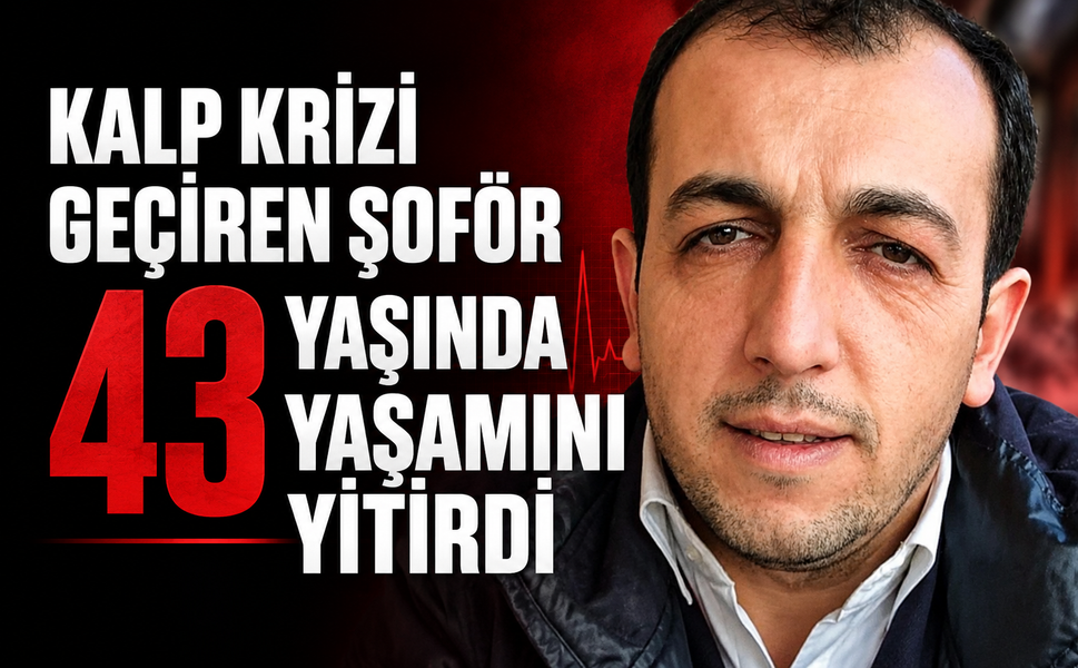 Kalp krizi geçiren şoför 43 yaşında yaşamını yitirdi