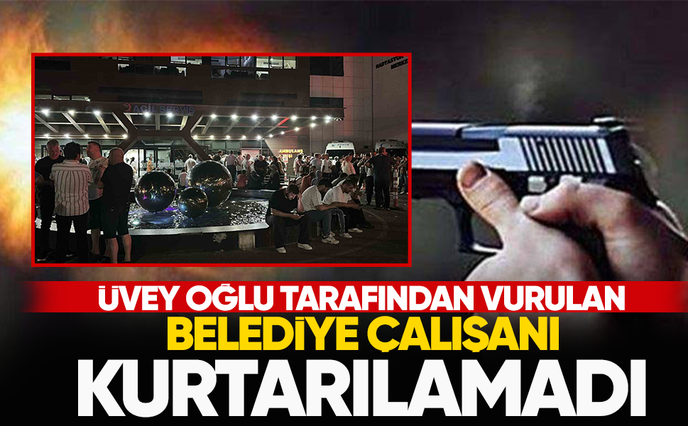 Üvey oğlu tarafından vurulan belediye çalışanı kurtarılamadı