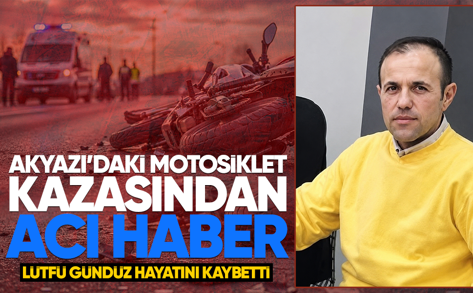 Akyazı’daki motosiklet kazasından acı haber: Lütfü Gündüz hayatını kaybetti