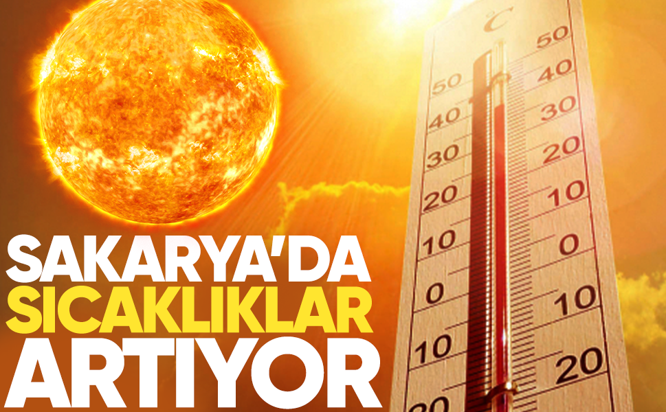 Sakarya’da sıcaklıklar yükseliyor... Termometreler 32 dereceyi görecek