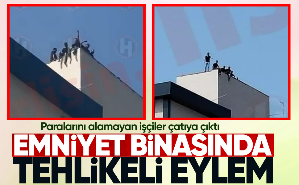 Paralarını alamayan işçiler çatıya çıktı... Emniyet binasında tehlikeli eylem