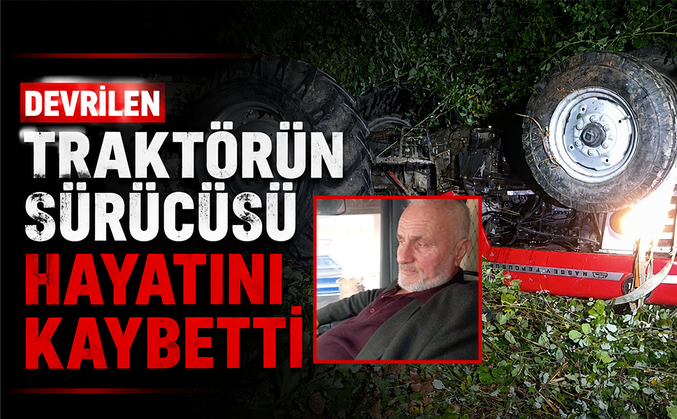 Devrilen traktörün sürücüsü hayatını kaybetti