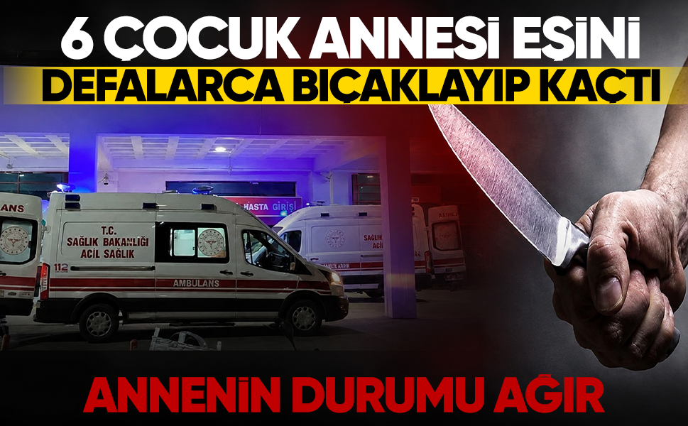 6 çocuk annesi eşini defalarca bıçaklayıp kaçtı... Annenin durumu ağır