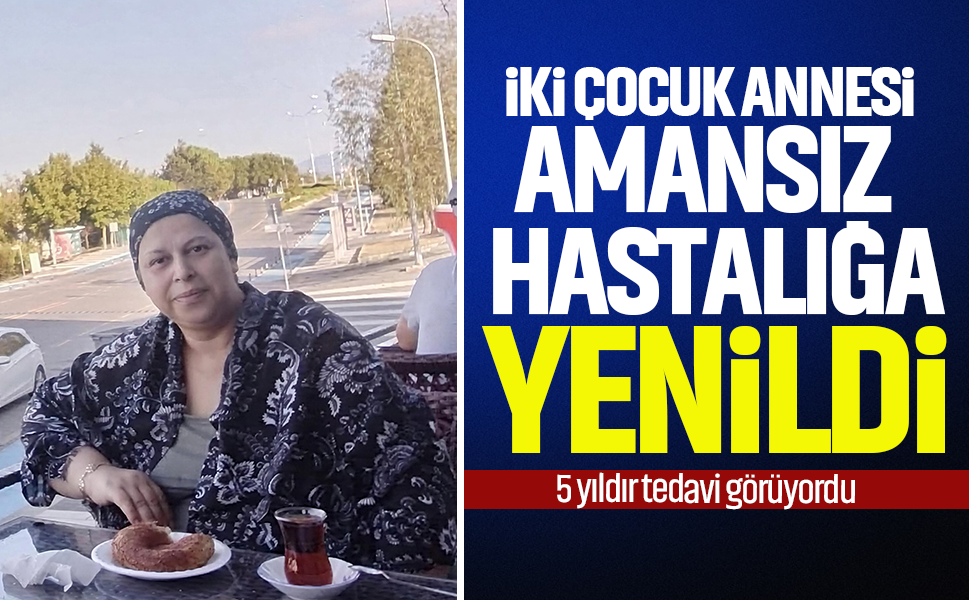 2 çocuk annesi amansız hastalığa yenildi...5 yıldır tedavi görüyordu