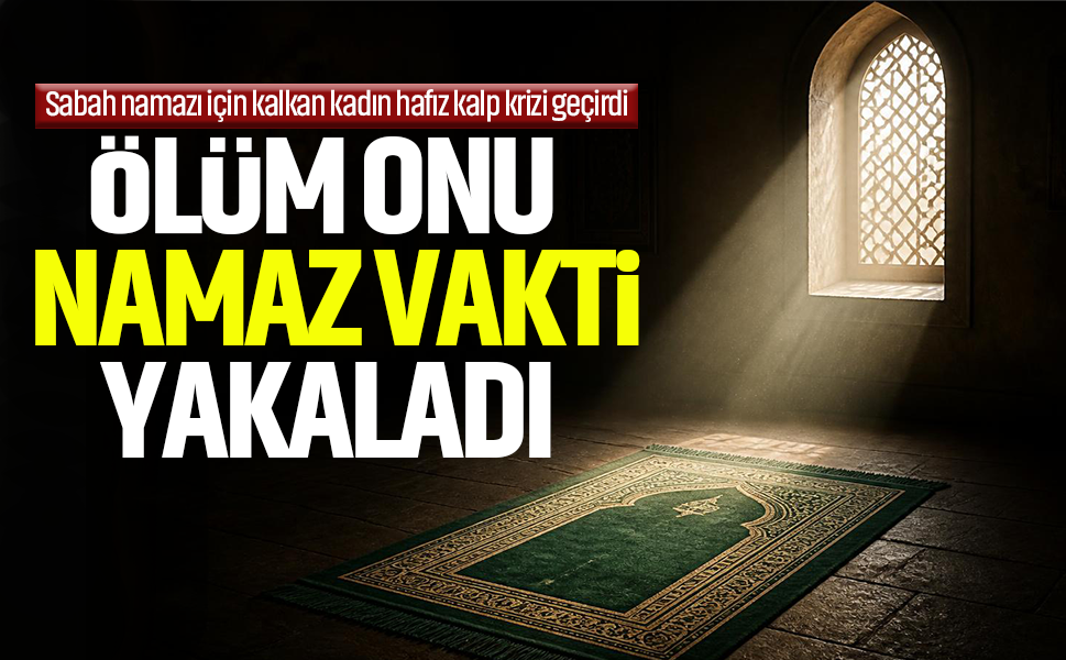 Ölüm onu namaz vakti yakaladı...Sabah namazı için kalkan kadın hafız kalp krizi geçirdi