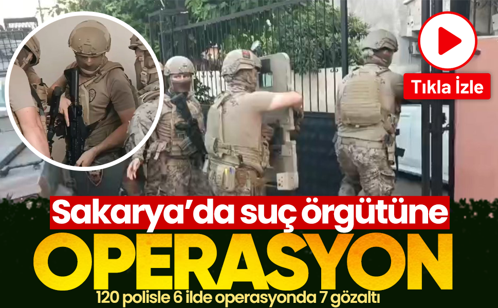 Sakarya’da suç örgütüne operasyon... 120 polisle 6 ilde operasyonda 7 gözaltı