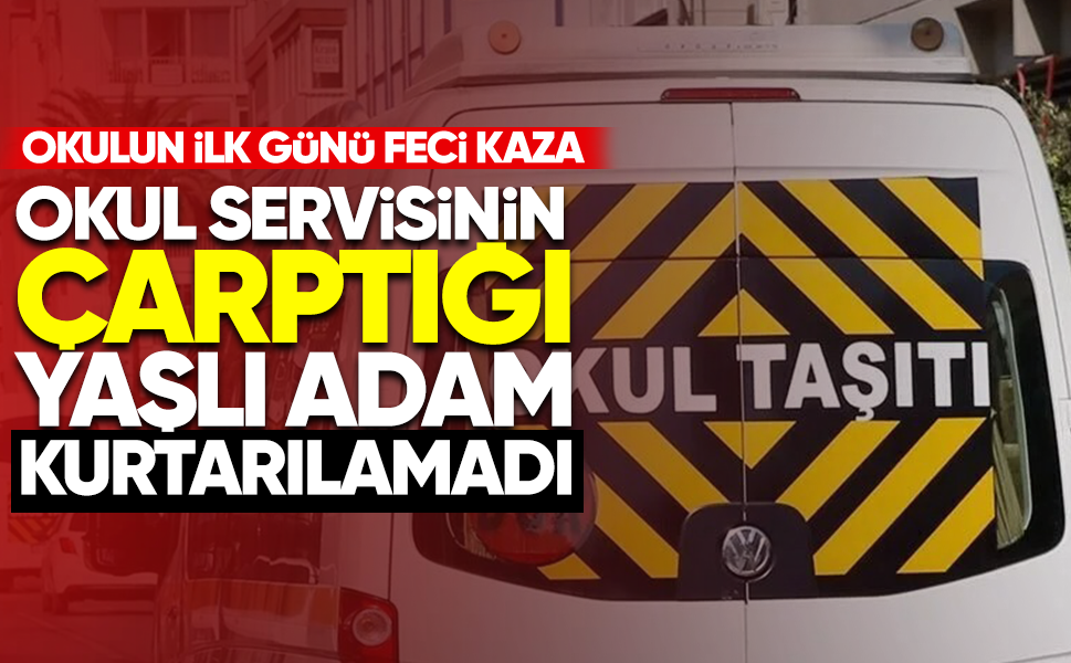 Okul servisinin çarptığı yaşlı adam kurtarılamadı